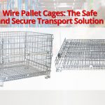 Wire Pallet Cages: The Safe and Secure Transport Solution